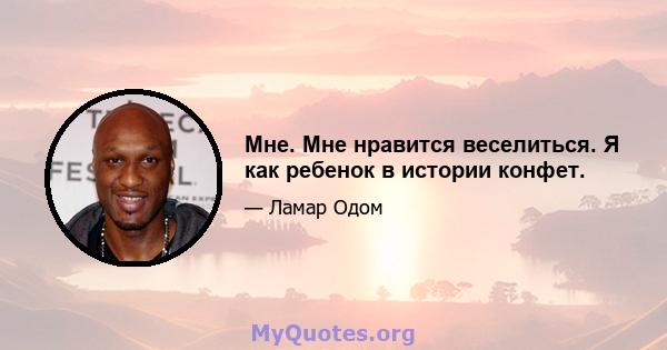 Мне. Мне нравится веселиться. Я как ребенок в истории конфет.