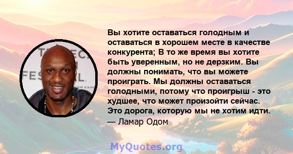 Вы хотите оставаться голодным и оставаться в хорошем месте в качестве конкурента; В то же время вы хотите быть уверенным, но не дерзким. Вы должны понимать, что вы можете проиграть. Мы должны оставаться голодными,