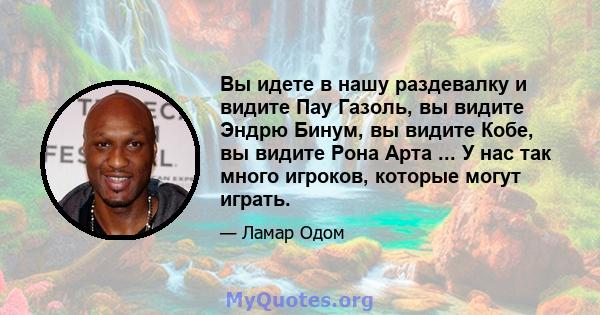 Вы идете в нашу раздевалку и видите Пау Газоль, вы видите Эндрю Бинум, вы видите Кобе, вы видите Рона Арта ... У нас так много игроков, которые могут играть.