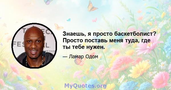 Знаешь, я просто баскетболист? Просто поставь меня туда, где ты тебе нужен.