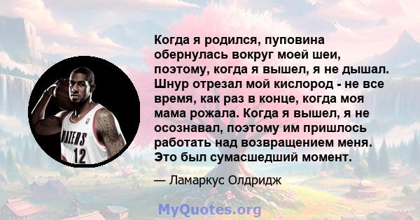 Когда я родился, пуповина обернулась вокруг моей шеи, поэтому, когда я вышел, я не дышал. Шнур отрезал мой кислород - не все время, как раз в конце, когда моя мама рожала. Когда я вышел, я не осознавал, поэтому им