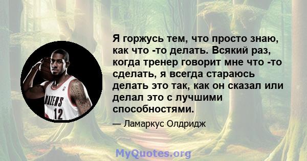 Я горжусь тем, что просто знаю, как что -то делать. Всякий раз, когда тренер говорит мне что -то сделать, я всегда стараюсь делать это так, как он сказал или делал это с лучшими способностями.