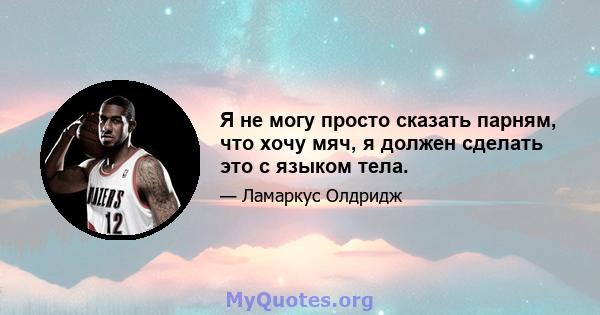 Я не могу просто сказать парням, что хочу мяч, я должен сделать это с языком тела.