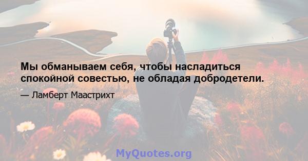 Мы обманываем себя, чтобы насладиться спокойной совестью, не обладая добродетели.