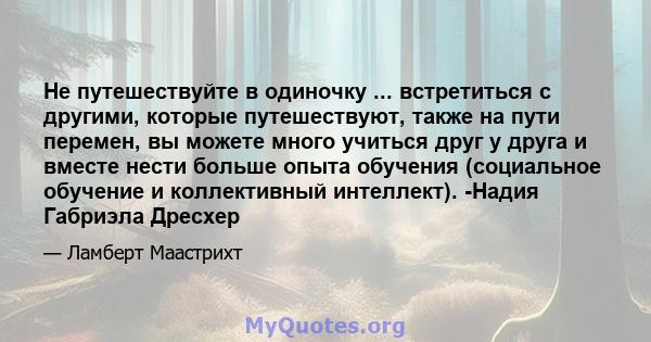 Не путешествуйте в одиночку ... встретиться с другими, которые путешествуют, также на пути перемен, вы можете много учиться друг у друга и вместе нести больше опыта обучения (социальное обучение и коллективный