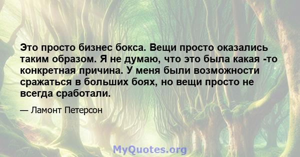 Это просто бизнес бокса. Вещи просто оказались таким образом. Я не думаю, что это была какая -то конкретная причина. У меня были возможности сражаться в больших боях, но вещи просто не всегда сработали.