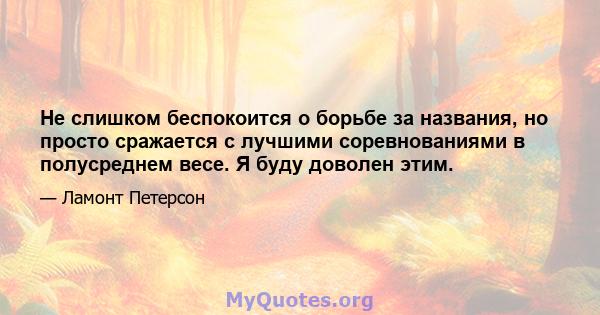 Не слишком беспокоится о борьбе за названия, но просто сражается с лучшими соревнованиями в полусреднем весе. Я буду доволен этим.