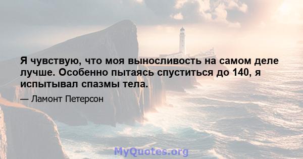 Я чувствую, что моя выносливость на самом деле лучше. Особенно пытаясь спуститься до 140, я испытывал спазмы тела.