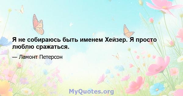 Я не собираюсь быть именем Хейзер. Я просто люблю сражаться.