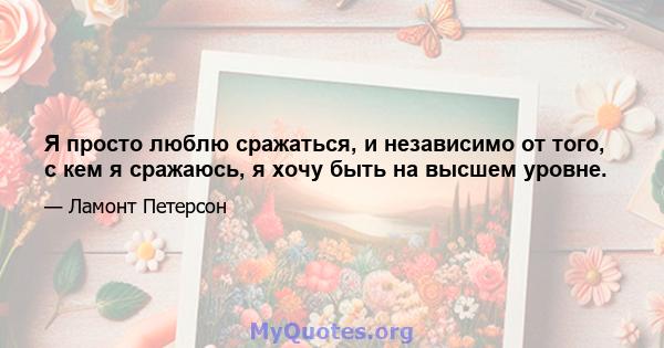 Я просто люблю сражаться, и независимо от того, с кем я сражаюсь, я хочу быть на высшем уровне.