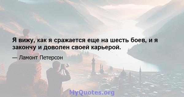 Я вижу, как я сражается еще на шесть боев, и я закончу и доволен своей карьерой.