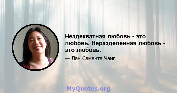 Неадекватная любовь - это любовь. Неразделенная любовь - это любовь.