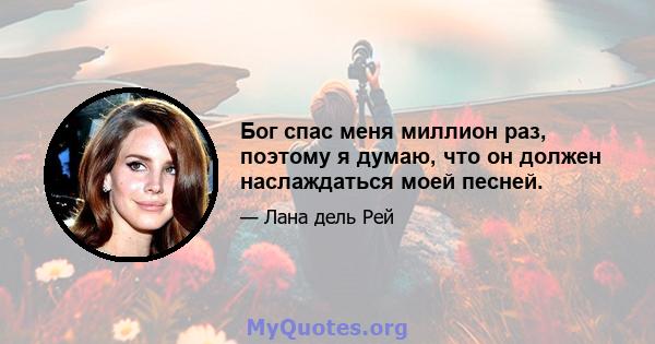 Бог спас меня миллион раз, поэтому я думаю, что он должен наслаждаться моей песней.