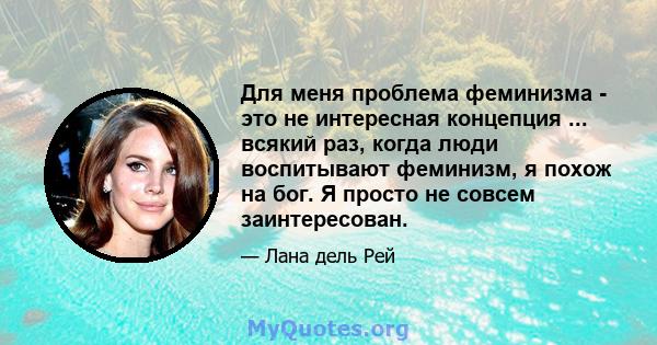 Для меня проблема феминизма - это не интересная концепция ... всякий раз, когда люди воспитывают феминизм, я похож на бог. Я просто не совсем заинтересован.