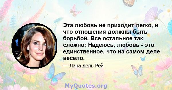 Эта любовь не приходит легко, и что отношения должны быть борьбой. Все остальное так сложно; Надеюсь, любовь - это единственное, что на самом деле весело.