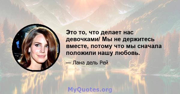 Это то, что делает нас девочками/ Мы не держитесь вместе, потому что мы сначала положили нашу любовь.