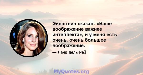 Эйнштейн сказал: «Ваше воображение важнее интеллекта», и у меня есть очень, очень большое воображение.