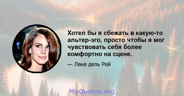 Хотел бы я сбежать в какую-то альтер-эго, просто чтобы я мог чувствовать себя более комфортно на сцене.