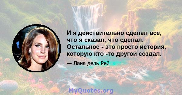 И я действительно сделал все, что я сказал, что сделал. Остальное - это просто история, которую кто -то другой создал.