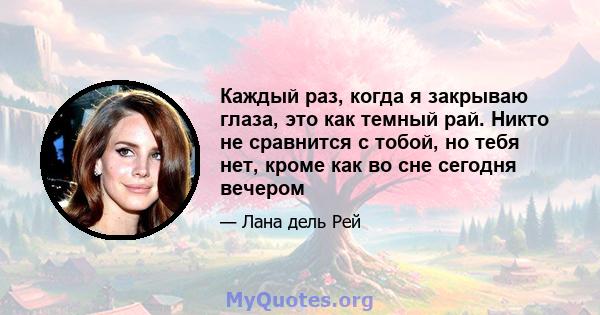 Каждый раз, когда я закрываю глаза, это как темный рай. Никто не сравнится с тобой, но тебя нет, кроме как во сне сегодня вечером