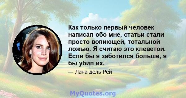 Как только первый человек написал обо мне, статьи стали просто вопиющей, тотальной ложью. Я считаю это клеветой. Если бы я заботился больше, я бы убил их.