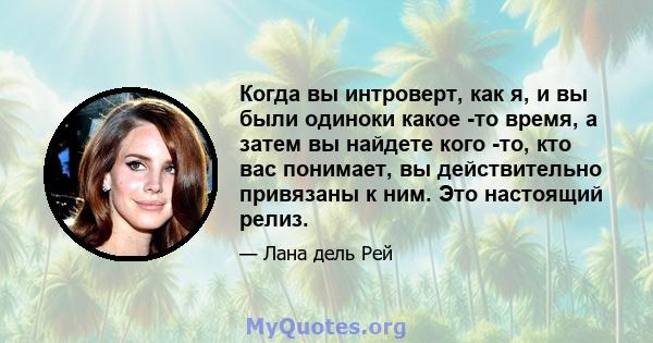 Когда вы интроверт, как я, и вы были одиноки какое -то время, а затем вы найдете кого -то, кто вас понимает, вы действительно привязаны к ним. Это настоящий релиз.