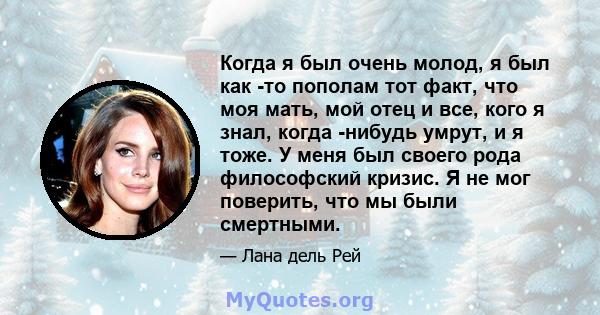 Когда я был очень молод, я был как -то пополам тот факт, что моя мать, мой отец и все, кого я знал, когда -нибудь умрут, и я тоже. У меня был своего рода философский кризис. Я не мог поверить, что мы были смертными.