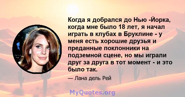 Когда я добрался до Нью -Йорка, когда мне было 18 лет, я начал играть в клубах в Бруклине - у меня есть хорошие друзья и преданные поклонники на подземной сцене, но мы играли друг за друга в тот момент - и это было так.