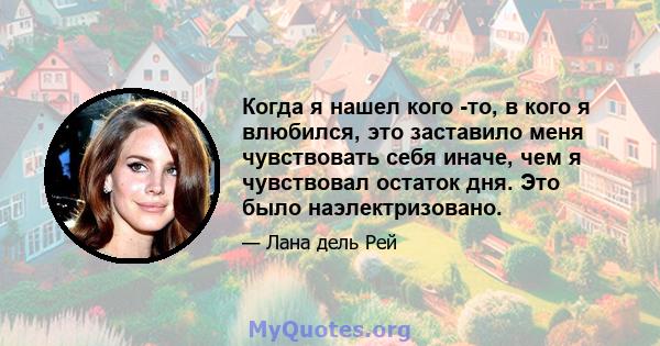 Когда я нашел кого -то, в кого я влюбился, это заставило меня чувствовать себя иначе, чем я чувствовал остаток дня. Это было наэлектризовано.