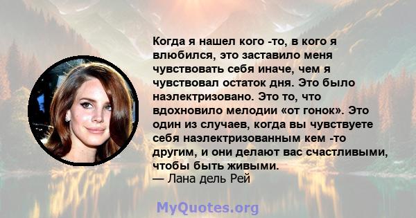 Когда я нашел кого -то, в кого я влюбился, это заставило меня чувствовать себя иначе, чем я чувствовал остаток дня. Это было наэлектризовано. Это то, что вдохновило мелодии «от гонок». Это один из случаев, когда вы