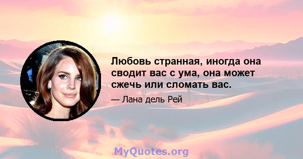 Любовь странная, иногда она сводит вас с ума, она может сжечь или сломать вас.