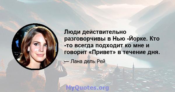 Люди действительно разговорчивы в Нью -Йорке. Кто -то всегда подходит ко мне и говорит «Привет» в течение дня.