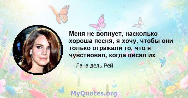 Меня не волнует, насколько хороша песня, я хочу, чтобы они только отражали то, что я чувствовал, когда писал их