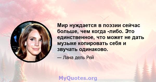 Мир нуждается в поэзии сейчас больше, чем когда -либо. Это единственное, что может не дать музыке копировать себя и звучать одинаково.