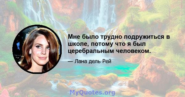 Мне было трудно подружиться в школе, потому что я был церебральным человеком.