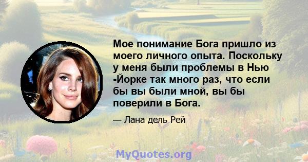 Мое понимание Бога пришло из моего личного опыта. Поскольку у меня были проблемы в Нью -Йорке так много раз, что если бы вы были мной, вы бы поверили в Бога.