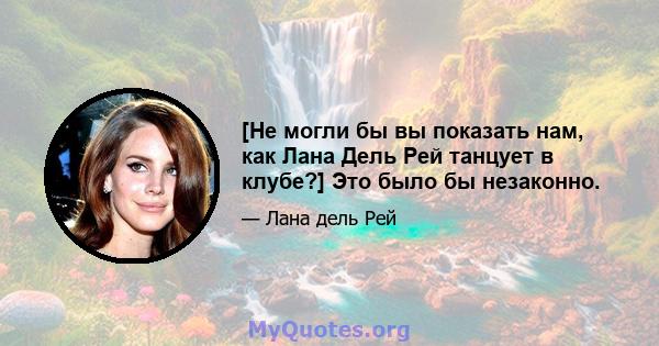 [Не могли бы вы показать нам, как Лана Дель Рей танцует в клубе?] Это было бы незаконно.