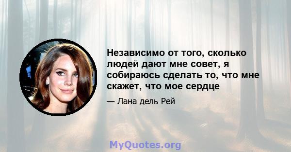 Независимо от того, сколько людей дают мне совет, я собираюсь сделать то, что мне скажет, что мое сердце