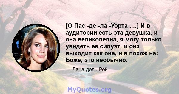 [О Пас -де -ла -Уэрта ....] И в аудитории есть эта девушка, и она великолепна, я могу только увидеть ее силуэт, и она выходит как она, и я похож на: Боже, это необычно.