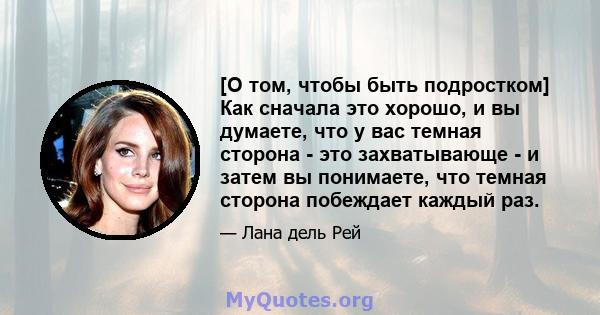 [О том, чтобы быть подростком] Как сначала это хорошо, и вы думаете, что у вас темная сторона - это захватывающе - и затем вы понимаете, что темная сторона побеждает каждый раз.