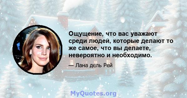 Ощущение, что вас уважают среди людей, которые делают то же самое, что вы делаете, невероятно и необходимо.