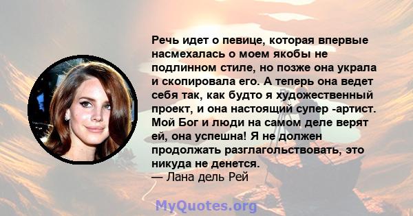 Речь идет о певице, которая впервые насмехалась о моем якобы не подлинном стиле, но позже она украла и скопировала его. А теперь она ведет себя так, как будто я художественный проект, и она настоящий супер -артист. Мой