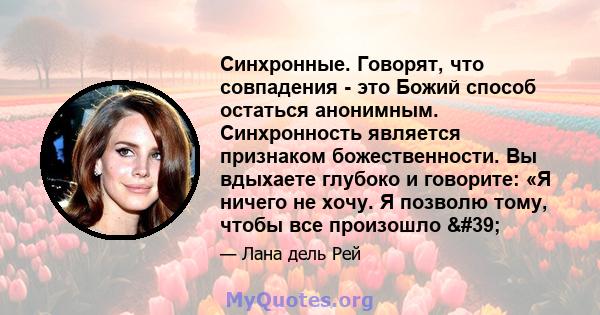 Синхронные. Говорят, что совпадения - это Божий способ остаться анонимным. Синхронность является признаком божественности. Вы вдыхаете глубоко и говорите: «Я ничего не хочу. Я позволю тому, чтобы все произошло '