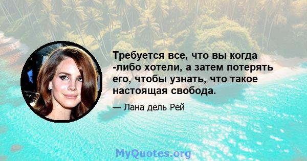 Требуется все, что вы когда -либо хотели, а затем потерять его, чтобы узнать, что такое настоящая свобода.