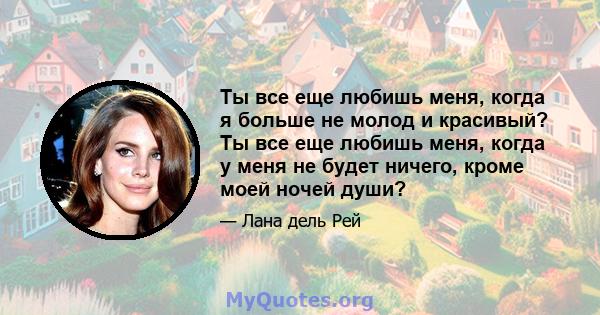 Ты все еще любишь меня, когда я больше не молод и красивый? Ты все еще любишь меня, когда у меня не будет ничего, кроме моей ночей души?