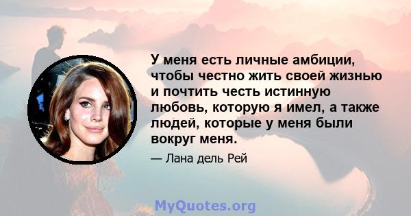 У меня есть личные амбиции, чтобы честно жить своей жизнью и почтить честь истинную любовь, которую я имел, а также людей, которые у меня были вокруг меня.