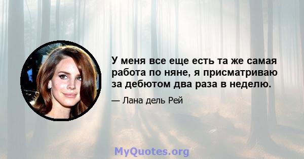 У меня все еще есть та же самая работа по няне, я присматриваю за дебютом два раза в неделю.