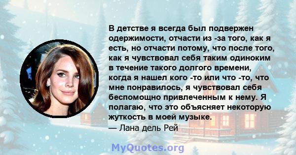 В детстве я всегда был подвержен одержимости, отчасти из -за того, как я есть, но отчасти потому, что после того, как я чувствовал себя таким одиноким в течение такого долгого времени, когда я нашел кого -то или что