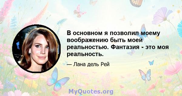 В основном я позволил моему воображению быть моей реальностью. Фантазия - это моя реальность.