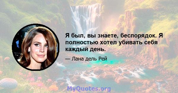 Я был, вы знаете, беспорядок. Я полностью хотел убивать себя каждый день.